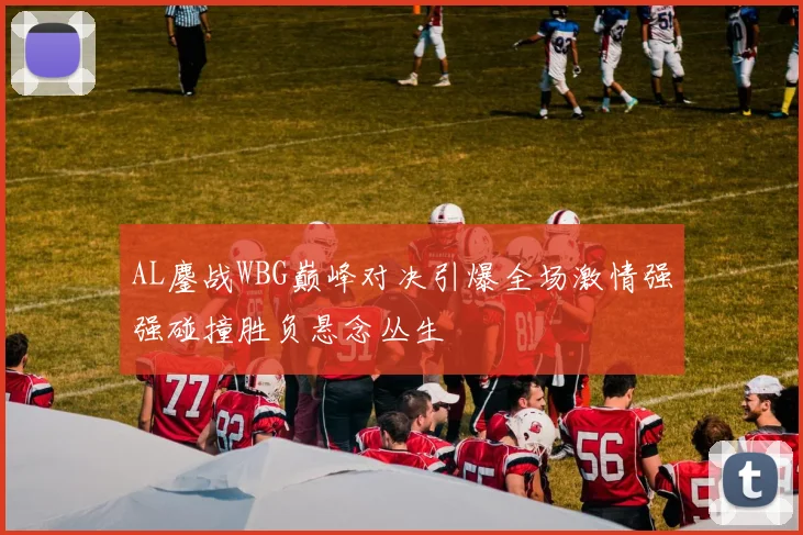 AL鏖战WBG巅峰对决引爆全场激情强强碰撞胜负悬念丛生