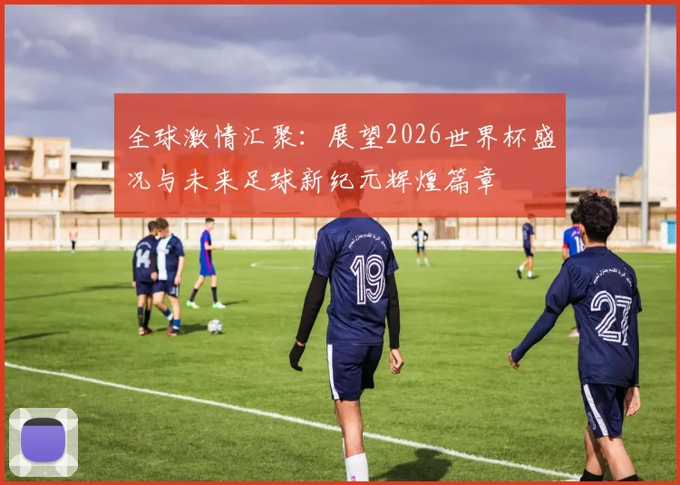 全球激情汇聚：展望2026世界杯盛况与未来足球新纪元辉煌篇章