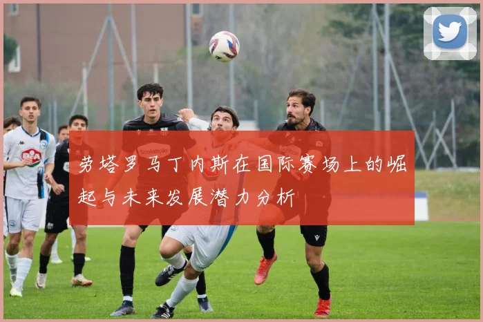 劳塔罗马丁内斯在国际赛场上的崛起与未来发展潜力分析