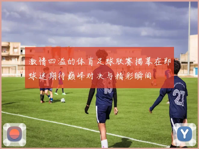 激情四溢的体育足球联赛揭幕在即球迷期待巅峰对决与精彩瞬间