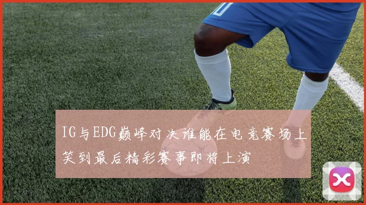 IG与EDG巅峰对决谁能在电竞赛场上笑到最后精彩赛事即将上演