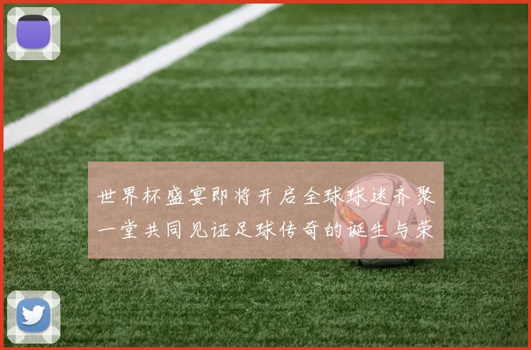 世界杯盛宴即将开启全球球迷齐聚一堂共同见证足球传奇的诞生与荣耀