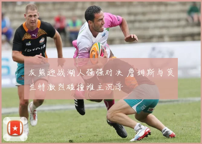 灰熊迎战湖人强强对决 詹姆斯与莫兰特激烈碰撞谁主沉浮