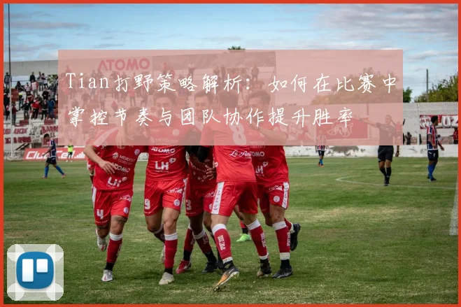 Tian打野策略解析：如何在比赛中掌控节奏与团队协作提升胜率