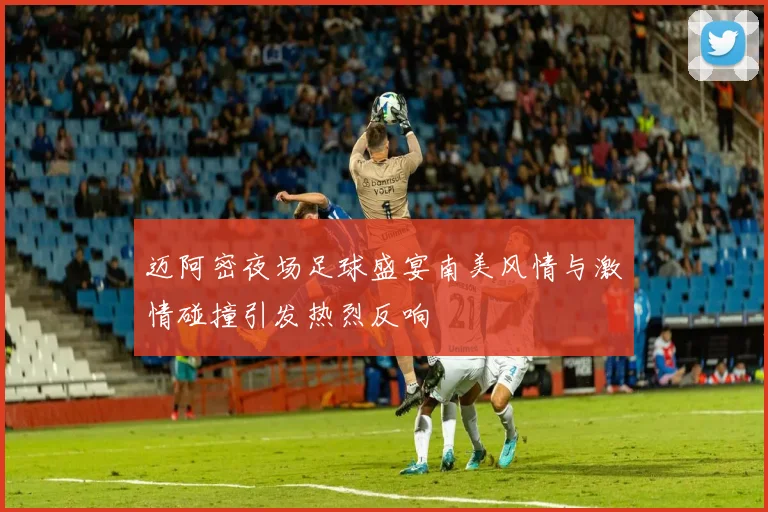迈阿密夜场足球盛宴南美风情与激情碰撞引发热烈反响