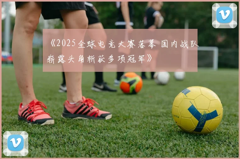 《2025全球电竞大赛落幕 国内战队崭露头角斩获多项冠军》