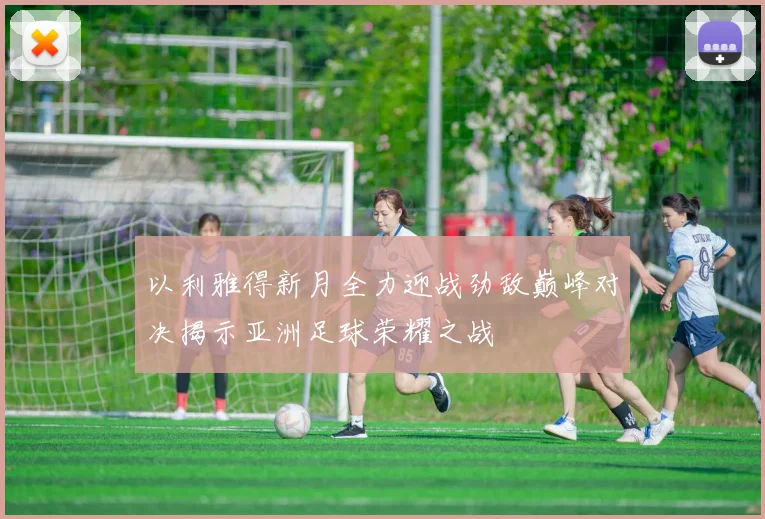 以利雅得新月全力迎战劲敌巅峰对决揭示亚洲足球荣耀之战
