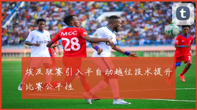 埃及联赛引入半自动越位技术提升比赛公平性