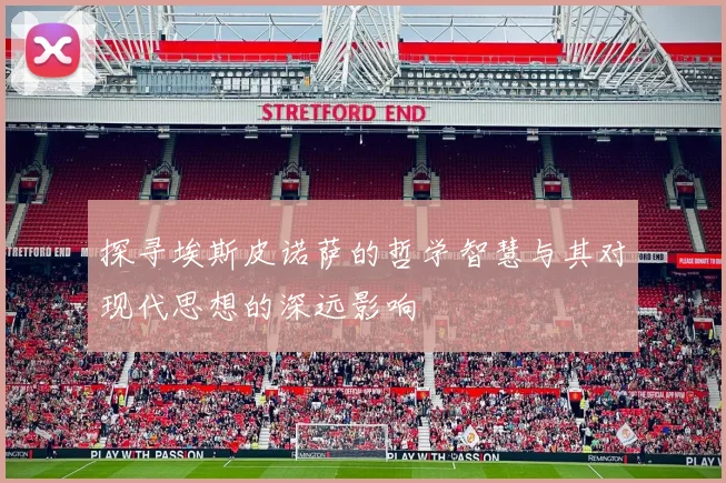 探寻埃斯皮诺萨的哲学智慧与其对现代思想的深远影响