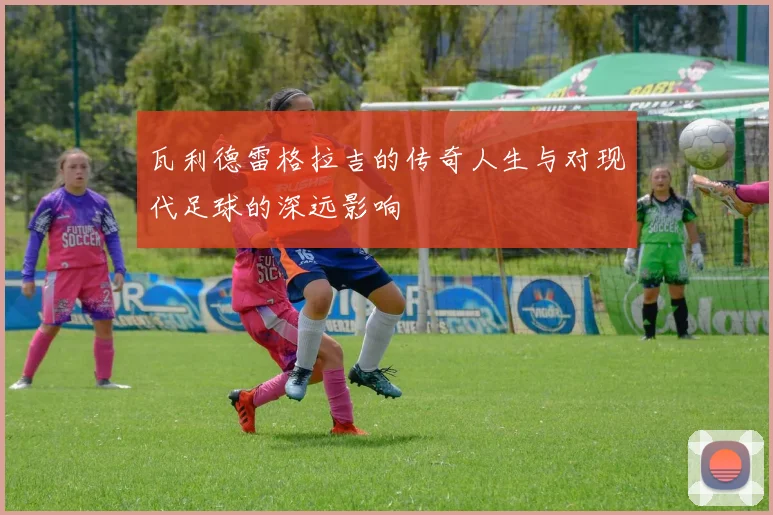 瓦利德雷格拉吉的传奇人生与对现代足球的深远影响