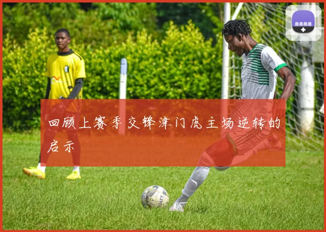 回顾上赛季交锋津门虎主场逆转的启示