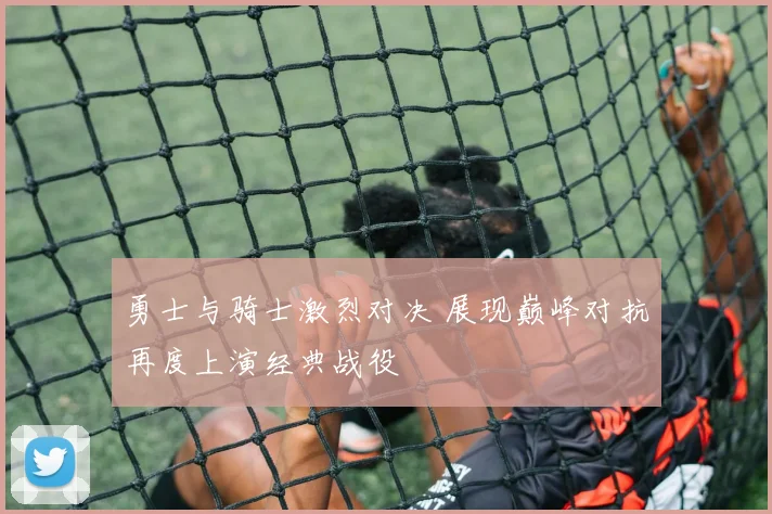 勇士与骑士激烈对决 展现巅峰对抗再度上演经典战役