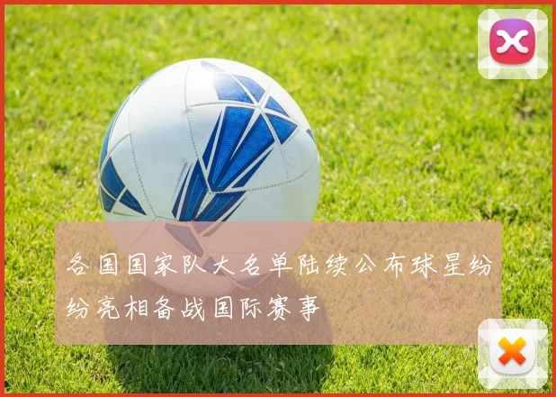 各国国家队大名单陆续公布球星纷纷亮相备战国际赛事