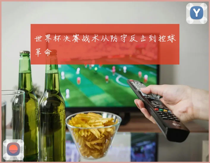世界杯决赛战术从防守反击到控球革命
