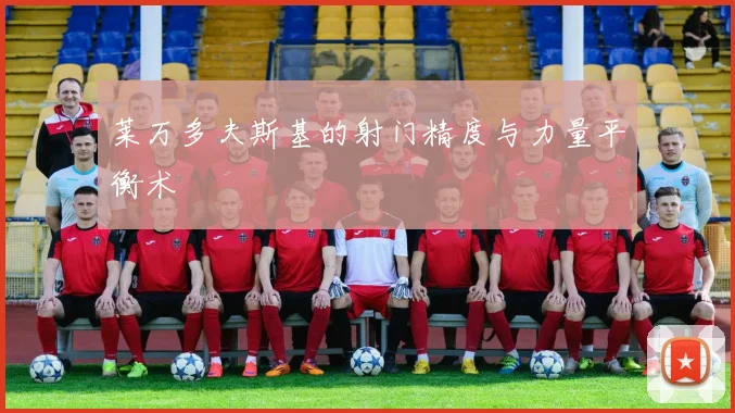 莱万多夫斯基的射门精度与力量平衡术