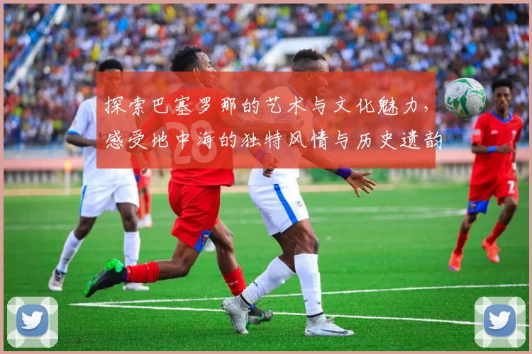 探索巴塞罗那的艺术与文化魅力，感受地中海的独特风情与历史遗韵