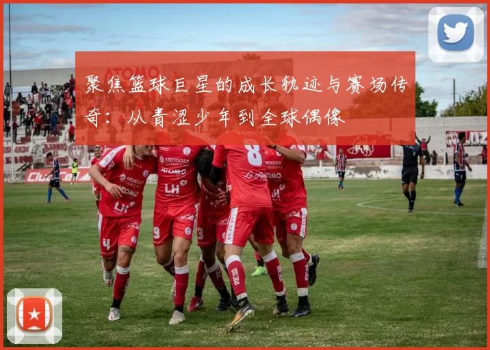 聚焦篮球巨星的成长轨迹与赛场传奇：从青涩少年到全球偶像