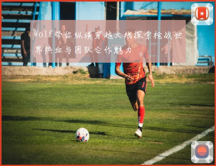 Wolf带你纵横穿越火线探索枪战世界热血与团队合作魅力