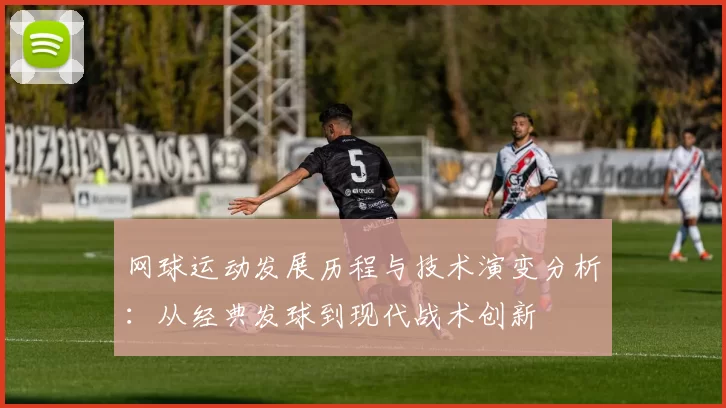 网球运动发展历程与技术演变分析：从经典发球到现代战术创新