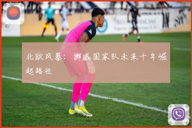 北欧风暴：挪威国家队未来十年崛起路径