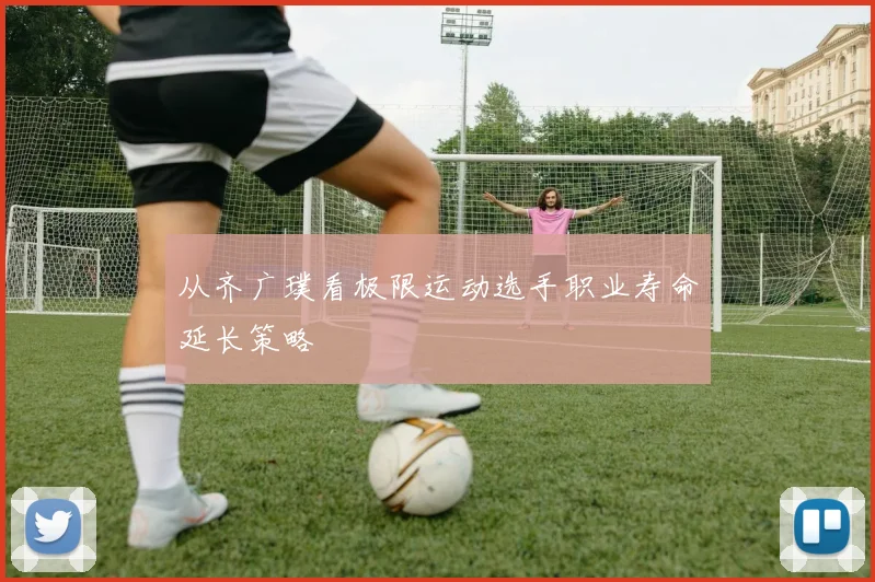 从齐广璞看极限运动选手职业寿命延长策略