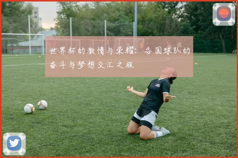 世界杯的激情与荣耀：各国球队的奋斗与梦想交汇之旅