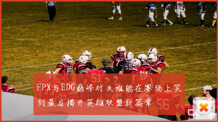 FPX与EDG巅峰对决谁能在赛场上笑到最后揭开英雄联盟新篇章