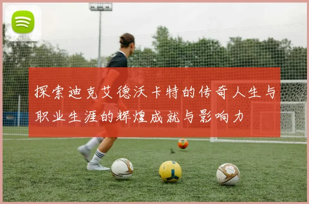 探索迪克艾德沃卡特的传奇人生与职业生涯的辉煌成就与影响力