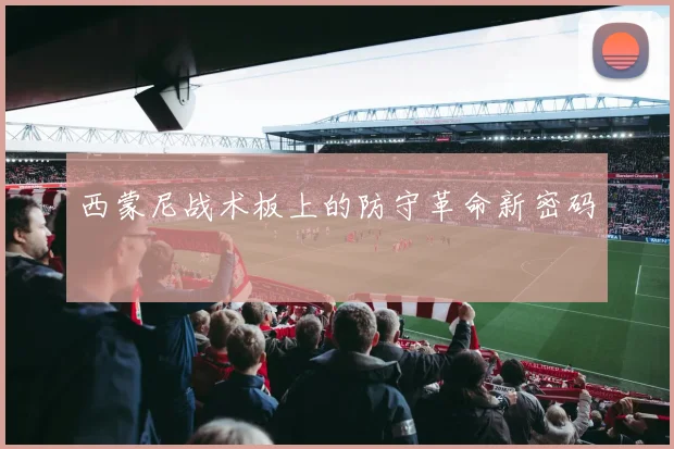 西蒙尼战术板上的防守革命新密码
