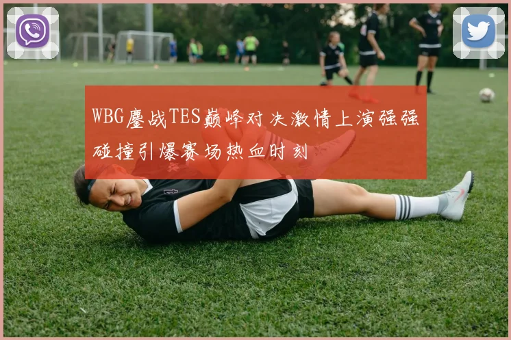 WBG鏖战TES巅峰对决激情上演强强碰撞引爆赛场热血时刻